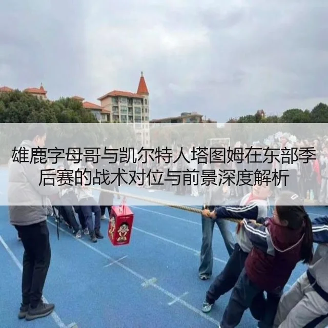 雄鹿字母哥与凯尔特人塔图姆在东部季后赛的战术对位与前景深度解析